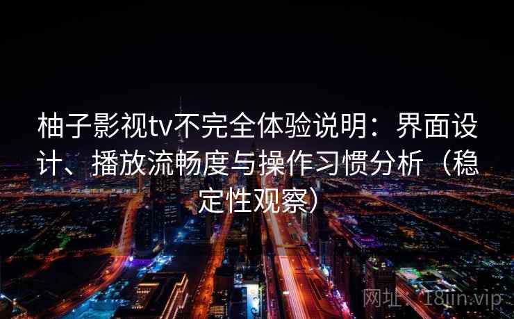 柚子影视tv不完全体验说明:界面设计、播放流畅度与操作习惯分析(稳定性观察) 柚子影视tv不完全体验说明:界面设计、播放流畅度与操作习惯分析(稳定性观察)