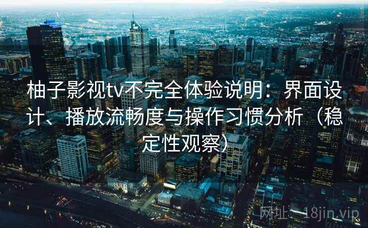 柚子影视tv不完全体验说明:界面设计、播放流畅度与操作习惯分析(稳定性观察) 柚子影视tv不完全体验说明:界面设计、播放流畅度与操作习惯分析(稳定性观察)