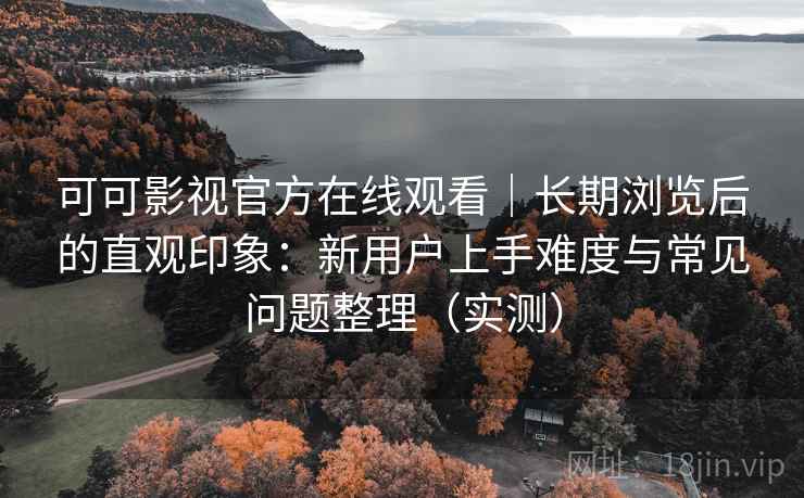 可可影视官方在线观看｜长期浏览后的直观印象：新用户上手难度与常见问题整理（实测）