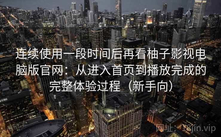 连续使用一段时间后再看柚子影视电脑版官网：从进入首页到播放完成的完整体验过程（新手向）