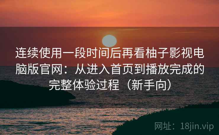 连续使用一段时间后再看柚子影视电脑版官网：从进入首页到播放完成的完整体验过程（新手向）