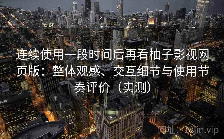 连续使用一段时间后再看柚子影视网页版:整体观感、交互细节与使用节奏评价(实测) 连续使用一段时间后再看柚子影视网页版:整体观感、交互细节与使用节奏评价(实测)