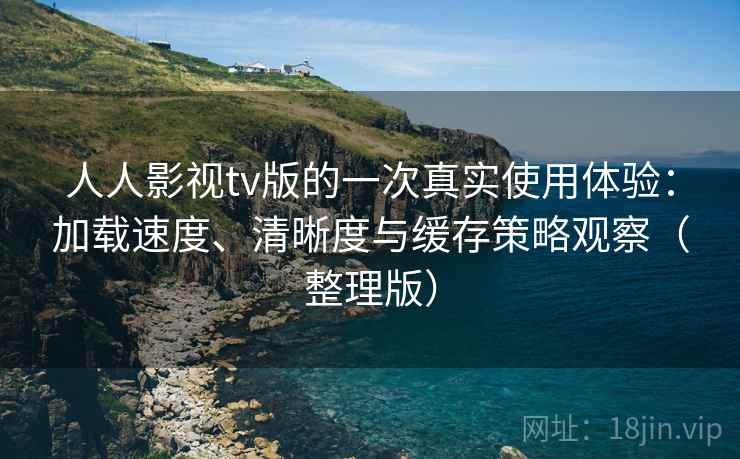 人人影视tv版的一次真实使用体验：加载速度、清晰度与缓存策略观察（整理版）