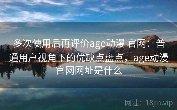 多次使用后再评价age动漫 官网：普通用户视角下的优缺点盘点，age动漫官网网址是什么
