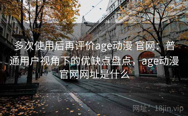 多次使用后再评价age动漫 官网：普通用户视角下的优缺点盘点，age动漫官网网址是什么