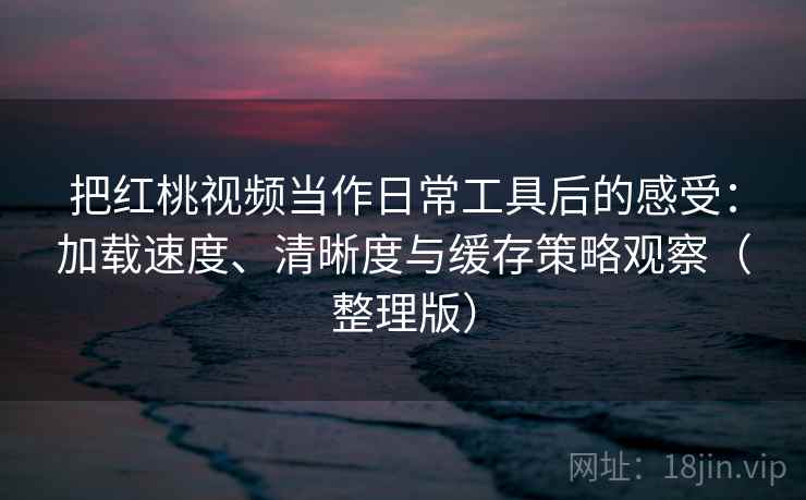把红桃视频当作日常工具后的感受:加载速度、清晰度与缓存策略观察(整理版) 把红桃视频当作日常工具后的感受:加载速度、清晰度与缓存策略观察(整理版)