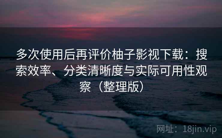 多次使用后再评价柚子影视下载:搜索效率、分类清晰度与实际可用性观察(整理版) 多次使用后再评价柚子影视下载:搜索效率、分类清晰度与实际可用性观察(整理版)