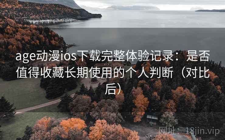age动漫ios下载完整体验记录：是否值得收藏长期使用的个人判断（对比后）
