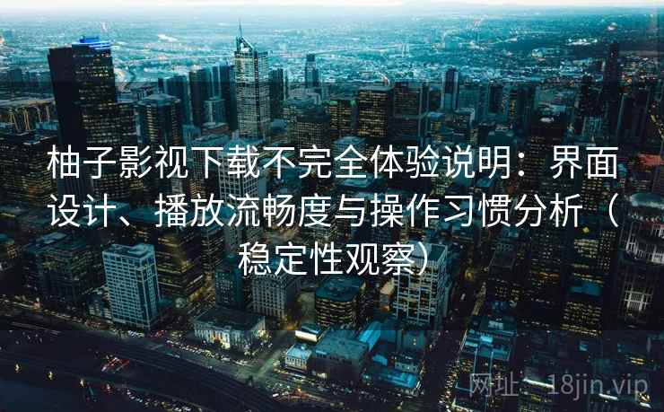 柚子影视下载不完全体验说明:界面设计、播放流畅度与操作习惯分析(稳定性观察) 柚子影视下载不完全体验说明:界面设计、播放流畅度与操作习惯分析(稳定性观察)