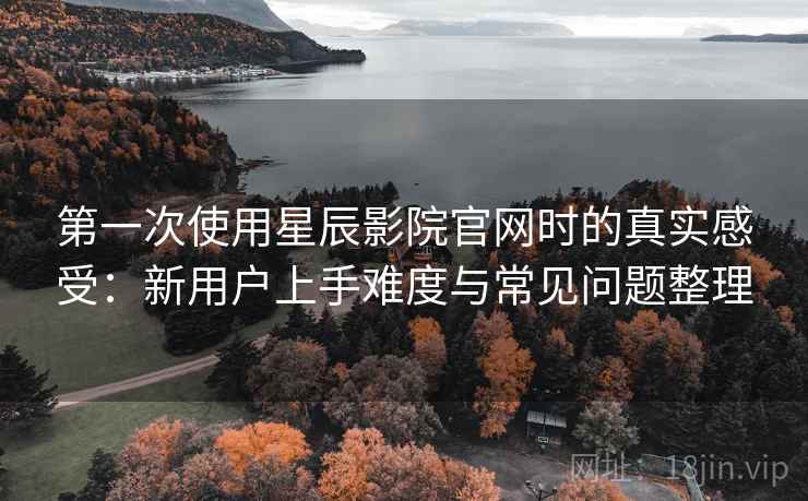 第一次使用星辰影院官网时的真实感受：新用户上手难度与常见问题整理