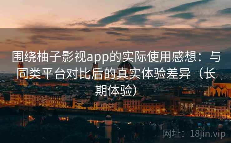 围绕柚子影视app的实际使用感想：与同类平台对比后的真实体验差异（长期体验）