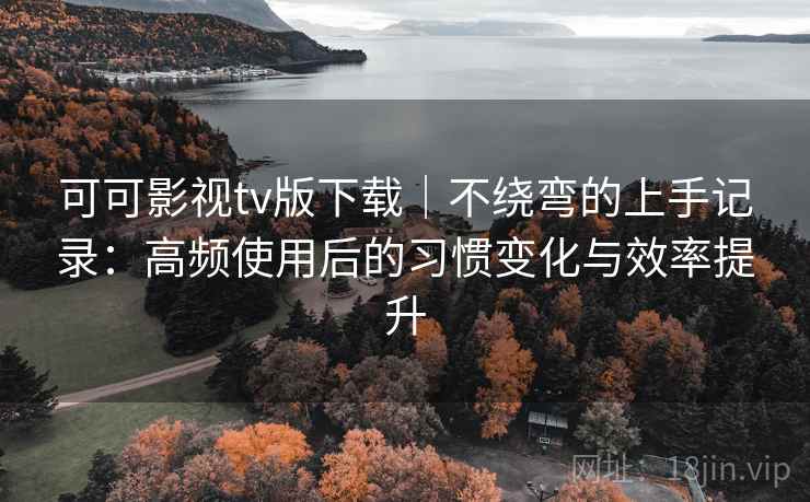 可可影视tv版下载｜不绕弯的上手记录：高频使用后的习惯变化与效率提升