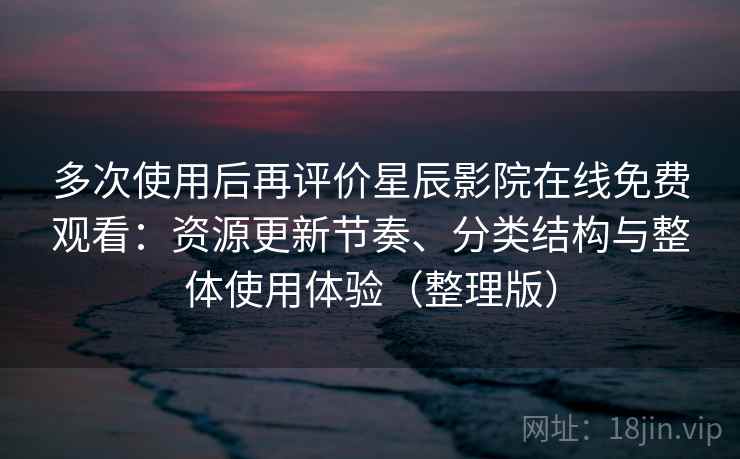 多次使用后再评价星辰影院在线免费观看：资源更新节奏、分类结构与整体使用体验（整理版）