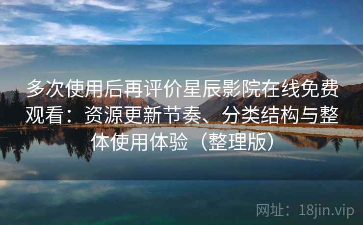 多次使用后再评价星辰影院在线免费观看：资源更新节奏、分类结构与整体使用体验（整理版）