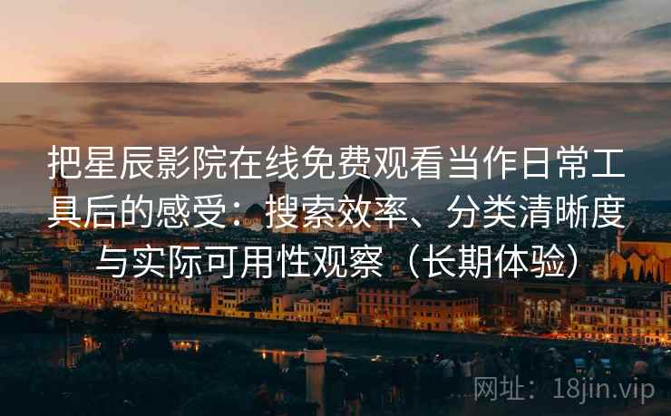 把星辰影院在线免费观看当作日常工具后的感受：搜索效率、分类清晰度与实际可用性观察（长期体验）