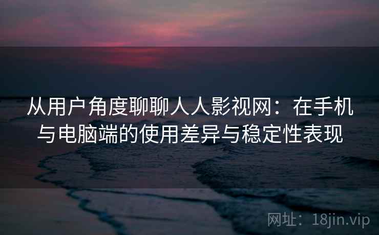 从用户角度聊聊人人影视网：在手机与电脑端的使用差异与稳定性表现