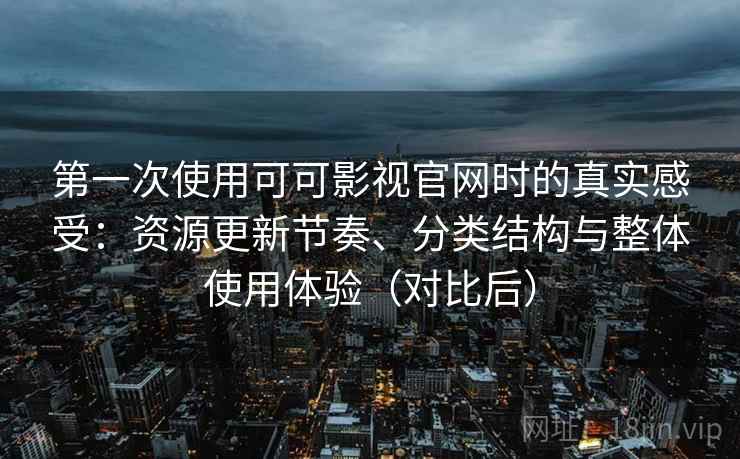 第一次使用可可影视官网时的真实感受：资源更新节奏、分类结构与整体使用体验（对比后）