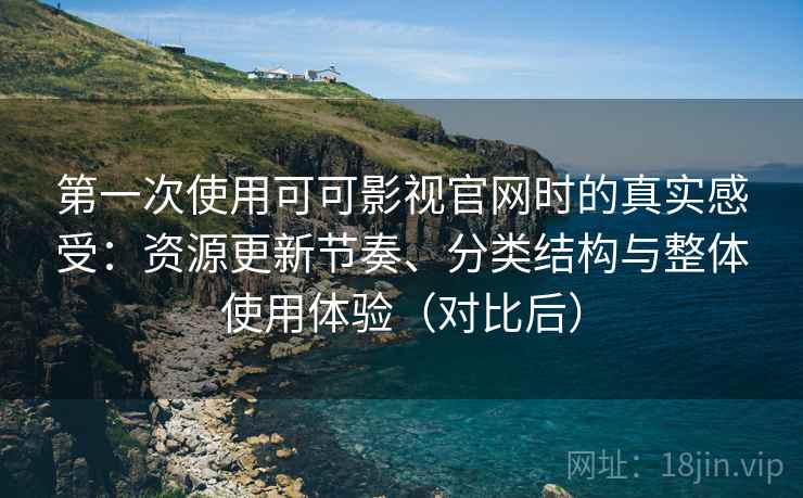 第一次使用可可影视官网时的真实感受：资源更新节奏、分类结构与整体使用体验（对比后）