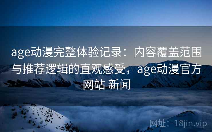 age动漫完整体验记录：内容覆盖范围与推荐逻辑的直观感受，age动漫官方网站 新闻