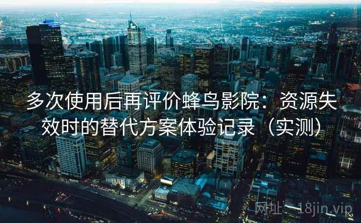 多次使用后再评价蜂鸟影院：资源失效时的替代方案体验记录（实测）
