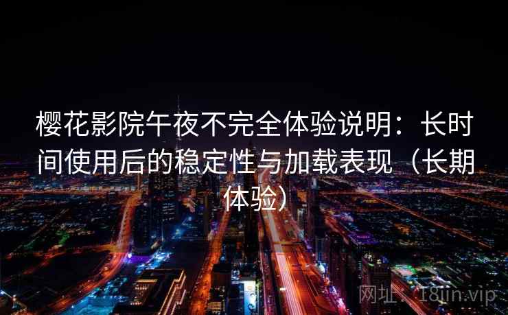樱花影院午夜不完全体验说明：长时间使用后的稳定性与加载表现（长期体验）