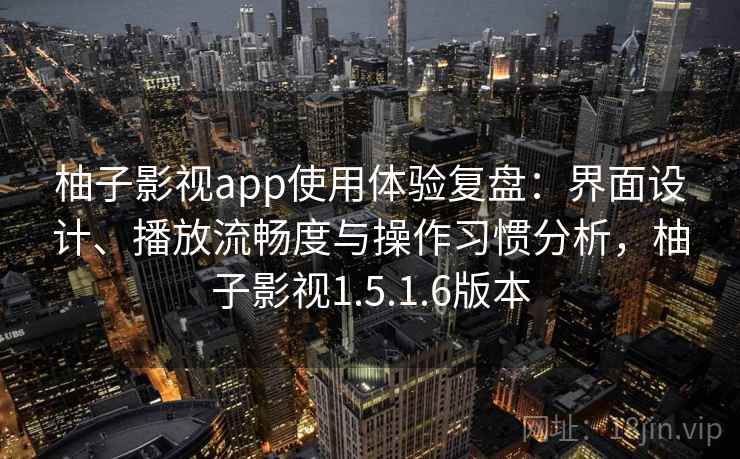 柚子影视app使用体验复盘：界面设计、播放流畅度与操作习惯分析，柚子影视1.5.1.6版本