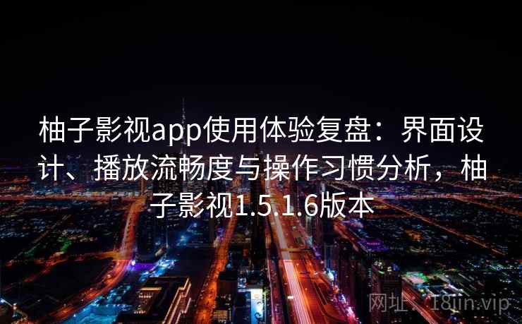 柚子影视app使用体验复盘：界面设计、播放流畅度与操作习惯分析，柚子影视1.5.1.6版本