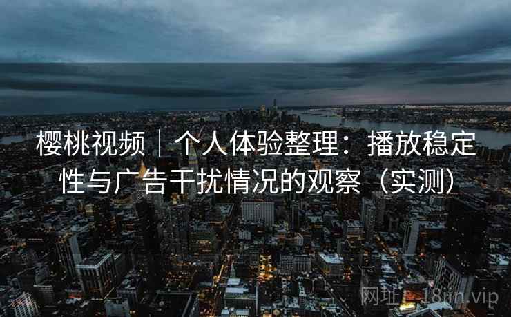 樱桃视频|个人体验整理:播放稳定性与广告干扰情况的观察(实测) 樱桃视频|个人体验整理:播放稳定性与广告干扰情况的观察(实测)