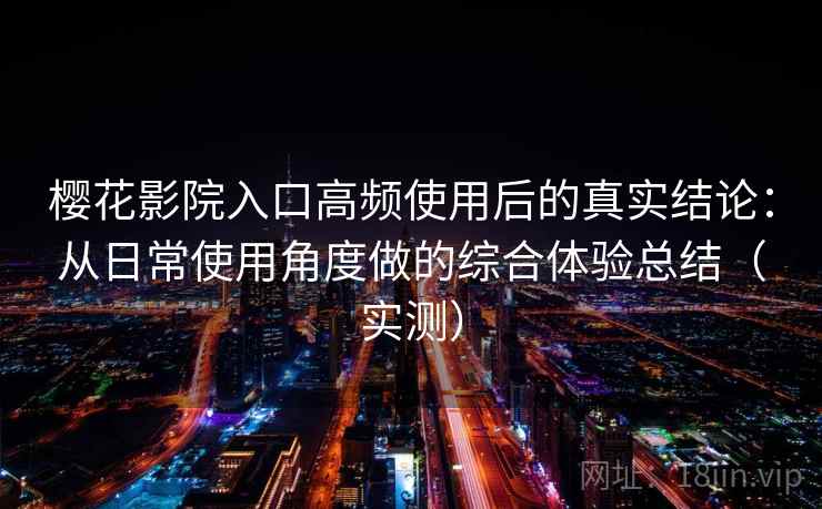 樱花影院入口高频使用后的真实结论：从日常使用角度做的综合体验总结（实测）