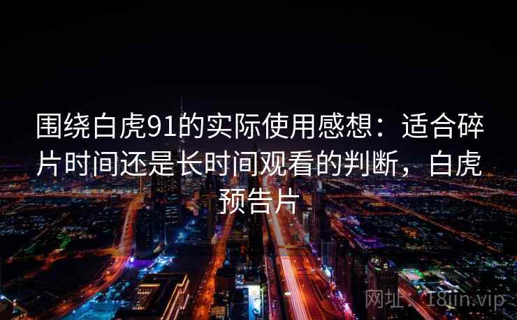 围绕白虎91的实际使用感想：适合碎片时间还是长时间观看的判断，白虎预告片