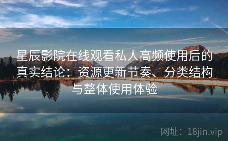 星辰影院在线观看私人高频使用后的真实结论:资源更新节奏、分类结构与整体使用体验 星辰影院在线观看私人高频使用后的真实结论:资源更新节奏、分类结构与整体使用体验