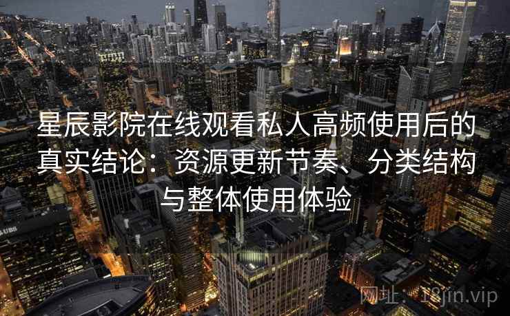 星辰影院在线观看私人高频使用后的真实结论:资源更新节奏、分类结构与整体使用体验 星辰影院在线观看私人高频使用后的真实结论:资源更新节奏、分类结构与整体使用体验