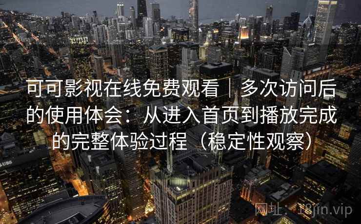 可可影视在线免费观看｜多次访问后的使用体会：从进入首页到播放完成的完整体验过程（稳定性观察）