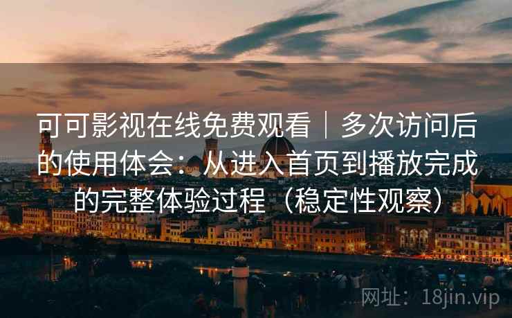 可可影视在线免费观看｜多次访问后的使用体会：从进入首页到播放完成的完整体验过程（稳定性观察）