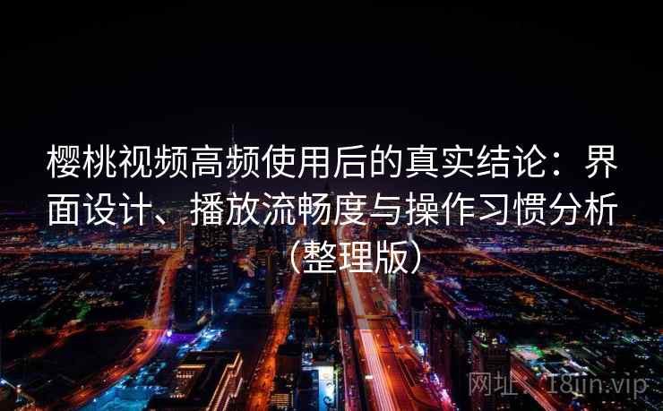 樱桃视频高频使用后的真实结论：界面设计、播放流畅度与操作习惯分析（整理版）