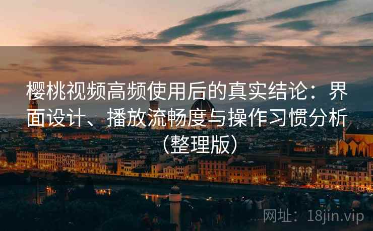 樱桃视频高频使用后的真实结论：界面设计、播放流畅度与操作习惯分析（整理版）