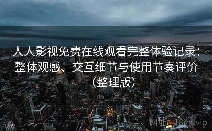 人人影视免费在线观看完整体验记录：整体观感、交互细节与使用节奏评价（整理版）