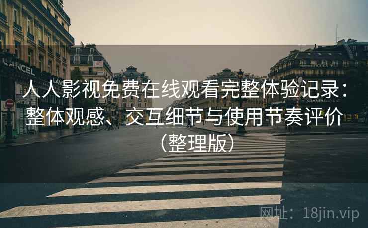 人人影视免费在线观看完整体验记录：整体观感、交互细节与使用节奏评价（整理版）