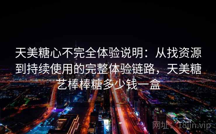 天美糖心不完全体验说明：从找资源到持续使用的完整体验链路，天美糖艺棒棒糖多少钱一盒