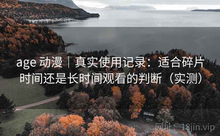 age 动漫|真实使用记录:适合碎片时间还是长时间观看的判断(实测) age 动漫|真实使用记录:适合碎片时间还是长时间观看的判断(实测)