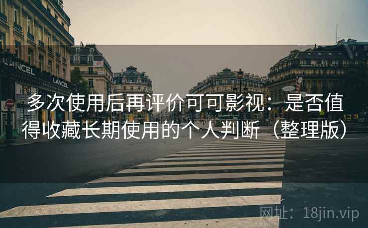 多次使用后再评价可可影视：是否值得收藏长期使用的个人判断（整理版）