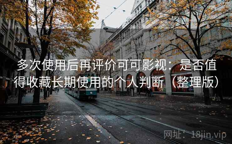 多次使用后再评价可可影视：是否值得收藏长期使用的个人判断（整理版）