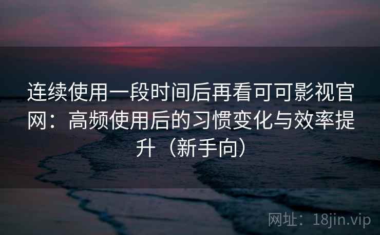 连续使用一段时间后再看可可影视官网：高频使用后的习惯变化与效率提升（新手向）
