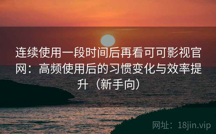 连续使用一段时间后再看可可影视官网：高频使用后的习惯变化与效率提升（新手向）