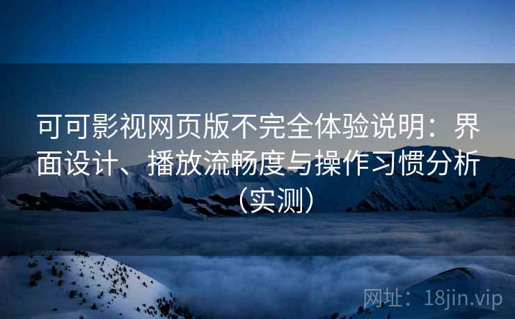 可可影视网页版不完全体验说明：界面设计、播放流畅度与操作习惯分析（实测）