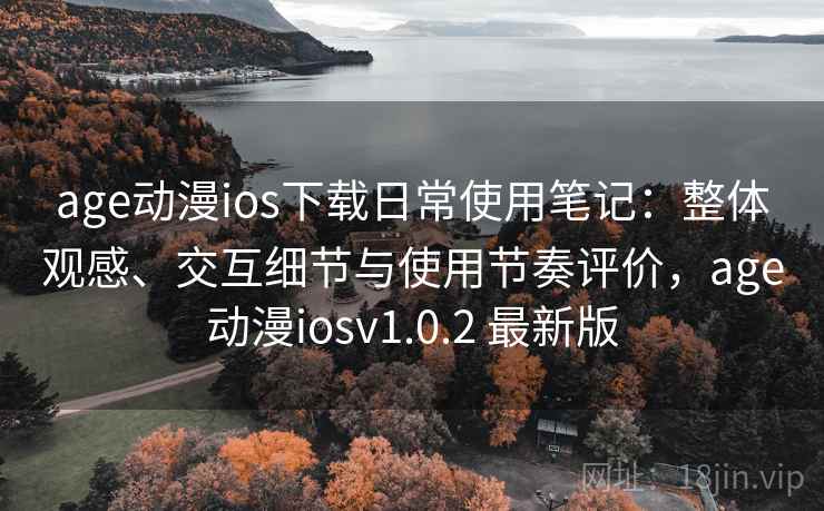 age动漫ios下载日常使用笔记：整体观感、交互细节与使用节奏评价，age动漫iosv1.0.2 最新版