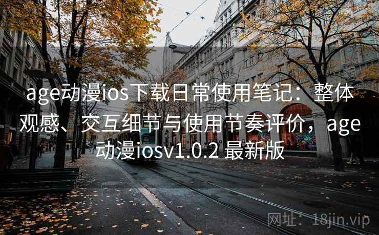 age动漫ios下载日常使用笔记：整体观感、交互细节与使用节奏评价，age动漫iosv1.0.2 最新版