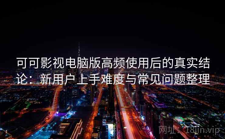 可可影视电脑版高频使用后的真实结论:新用户上手难度与常见问题整理 可可影视电脑版高频使用后的真实结论:新用户上手难度与常见问题整理
