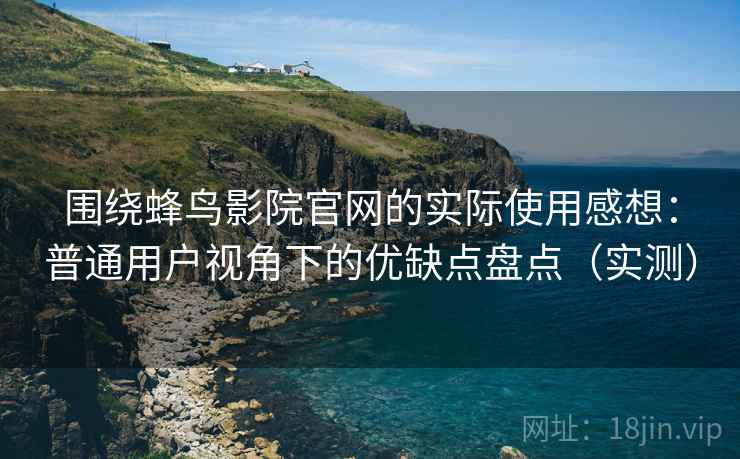 围绕蜂鸟影院官网的实际使用感想:普通用户视角下的优缺点盘点(实测) 围绕蜂鸟影院官网的实际使用感想:普通用户视角下的优缺点盘点(实测)