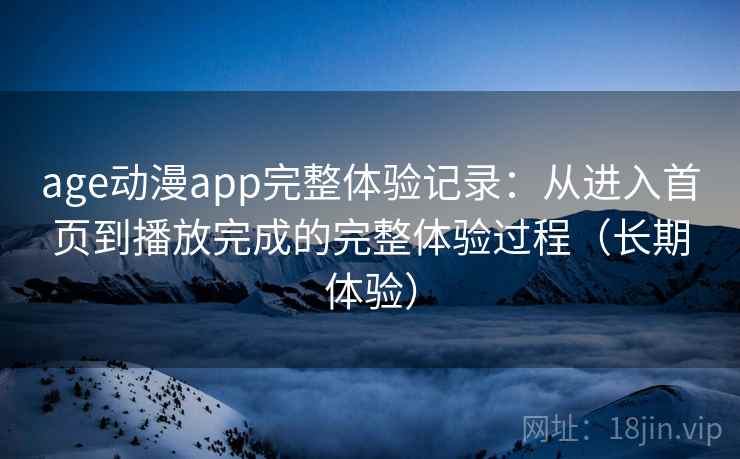 age动漫app完整体验记录:从进入首页到播放完成的完整体验过程(长期体验) age动漫app完整体验记录:从进入首页到播放完成的完整体验过程(长期体验)